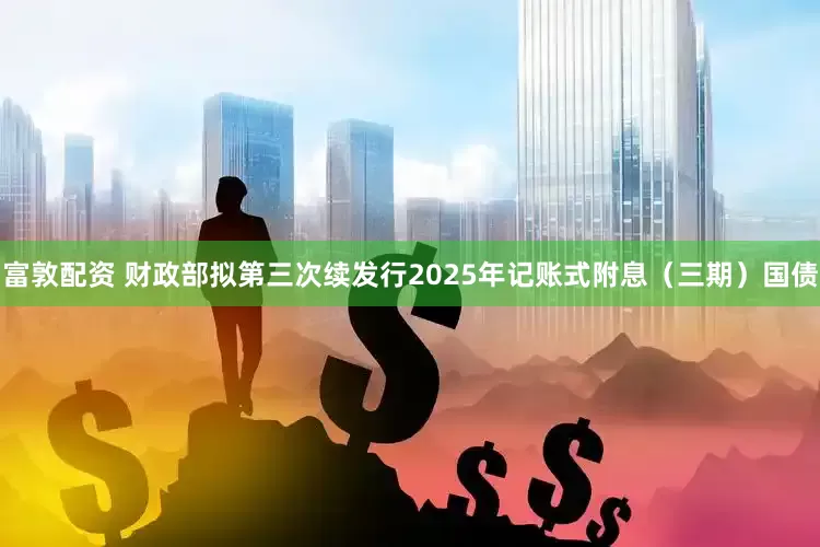 富敦配资 财政部拟第三次续发行2025年记账式附息（三期）国债