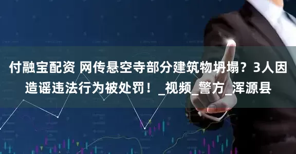 付融宝配资 网传悬空寺部分建筑物坍塌？3人因造谣违法行为被处罚！_视频_警方_浑源县