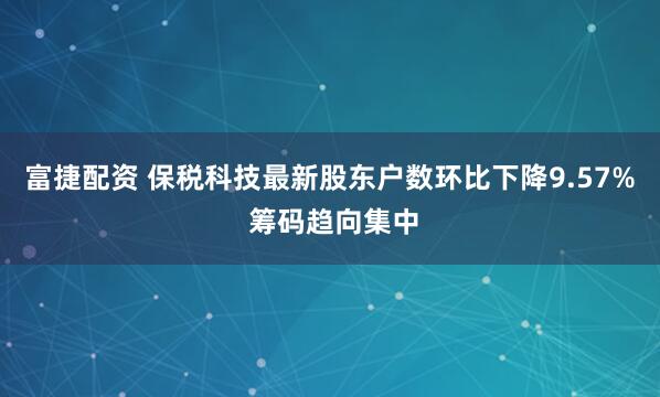 富捷配资 保税科技最新股东户数环比下降9.57% 筹码趋向集中