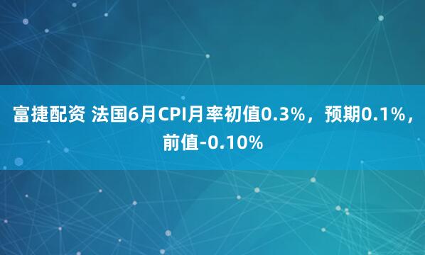 富捷配资 法国6月CPI月率初值0.3%，预期0.1%，前值-0.10%