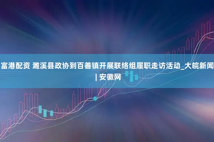 富港配资 濉溪县政协到百善镇开展联络组履职走访活动_大皖新闻 | 安徽网