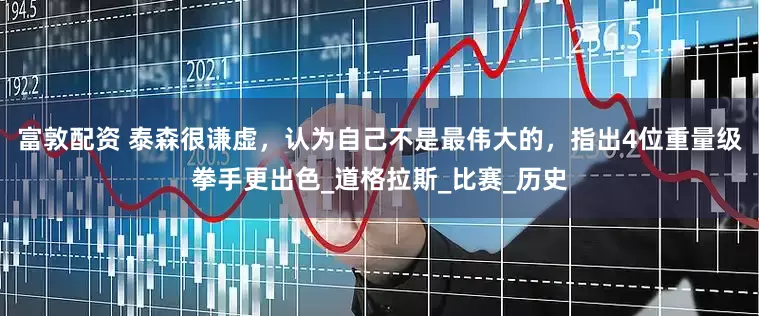 富敦配资 泰森很谦虚，认为自己不是最伟大的，指出4位重量级拳手更出色_道格拉斯_比赛_历史