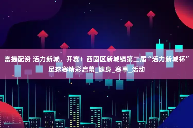 富捷配资 活力新城，开赛！西固区新城镇第二届“活力新城杯”足球赛精彩启幕_健身_赛事_活动