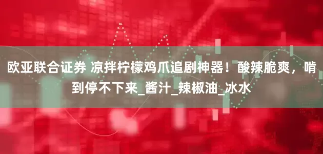 欧亚联合证券 凉拌柠檬鸡爪追剧神器！酸辣脆爽，啃到停不下来_酱汁_辣椒油_冰水