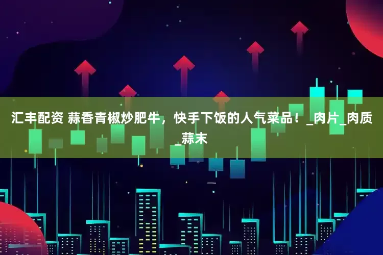 汇丰配资 蒜香青椒炒肥牛，快手下饭的人气菜品！_肉片_肉质_蒜末