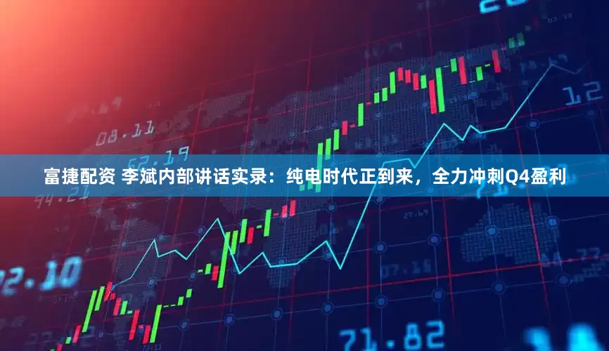 富捷配资 李斌内部讲话实录：纯电时代正到来，全力冲刺Q4盈利