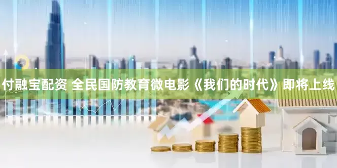 付融宝配资 全民国防教育微电影《我们的时代》即将上线