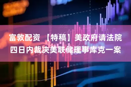 富敦配资 【特稿】美政府请法院四日内裁决美联储理事库克一案