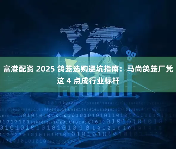 富港配资 2025 鸽笼选购避坑指南：马尚鸽笼厂凭这 4 点成行业标杆