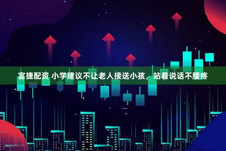 富捷配资 小学建议不让老人接送小孩，站着说话不腰疼
