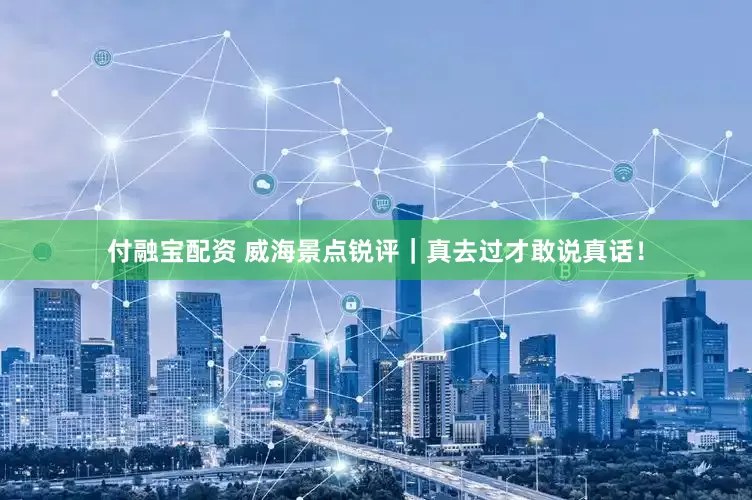 付融宝配资 威海景点锐评｜真去过才敢说真话！