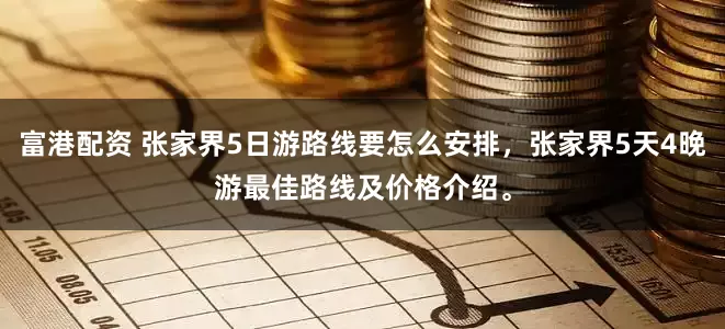 富港配资 张家界5日游路线要怎么安排，张家界5天4晚游最佳路线及价格介绍。