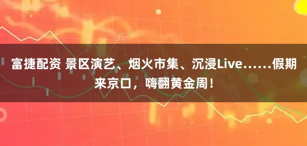 富捷配资 景区演艺、烟火市集、沉浸Live……假期来京口，嗨翻黄金周！