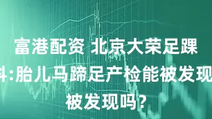 富港配资 北京大荣足踝专科:胎儿马蹄足产检能被发现吗？
