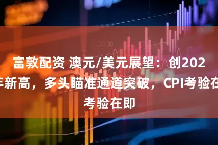 富敦配资 澳元/美元展望：创2025年新高，多头瞄准通道突破，CPI考验在即