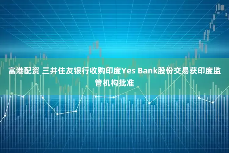 富港配资 三井住友银行收购印度Yes Bank股份交易获印度监管机构批准