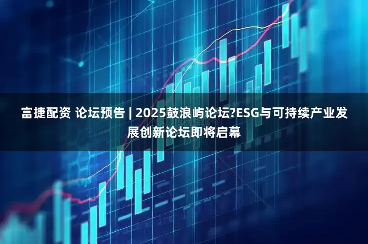 富捷配资 论坛预告 | 2025鼓浪屿论坛?ESG与可持续产业发展创新论坛即将启幕