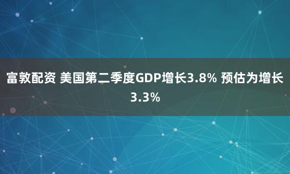 富敦配资 美国第二季度GDP增长3.8% 预估为增长3.3%
