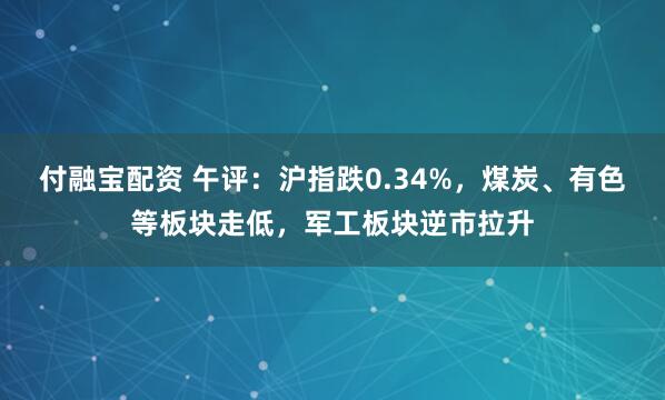 付融宝配资 午评：沪指跌0.34%，煤炭、有色等板块走低，军工板块逆市拉升