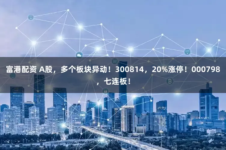 富港配资 A股，多个板块异动！300814，20%涨停！000798，七连板！
